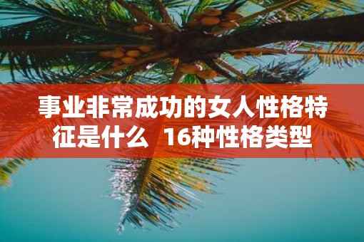 事业非常成功的女人性格特征是什么  16种性格类型