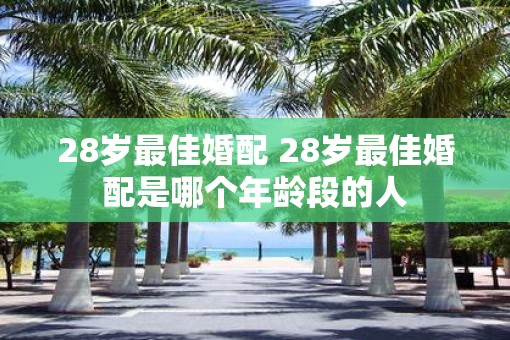 28岁最佳婚配 28岁最佳婚配是哪个年龄段的人