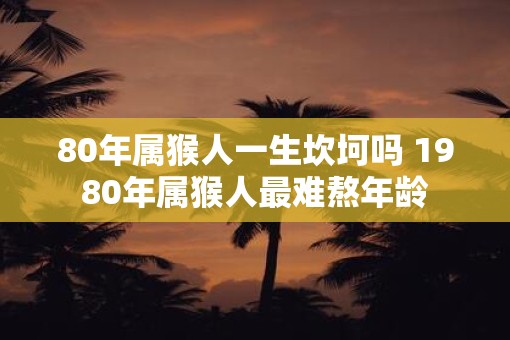 80年属猴人一生坎坷吗 1980年属猴人最难熬年龄