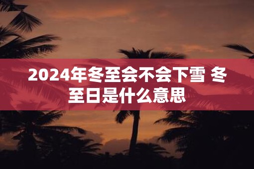2025年冬至会不会下雪 冬至日是什么意思