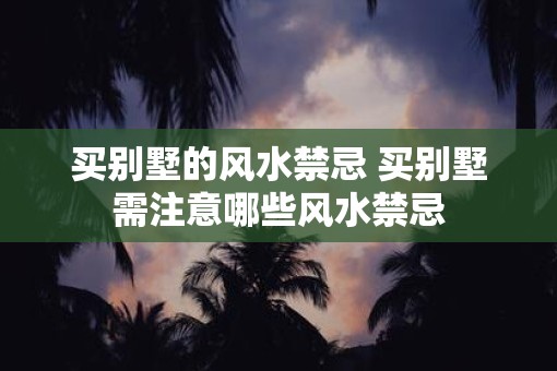 买别墅的风水禁忌 买别墅需注意哪些风水禁忌 买别墅的风水禁忌 买别墅需注意哪些风水禁忌