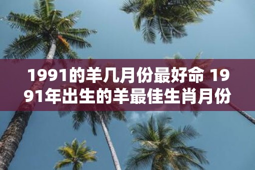 1991的羊几月份最好命 1991年出生的羊最佳生肖月份