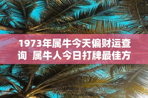 1973年属牛今天偏财运查询  属牛人今日打牌最佳方位和财运