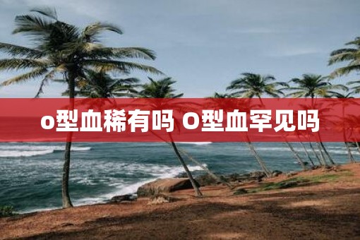 o型血稀有吗 O型血罕见吗