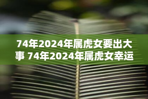 74年2025年属虎女要出大事 74年2025年属虎女幸运颜色