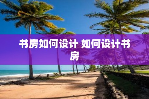 书房如何设计 如何设计书房