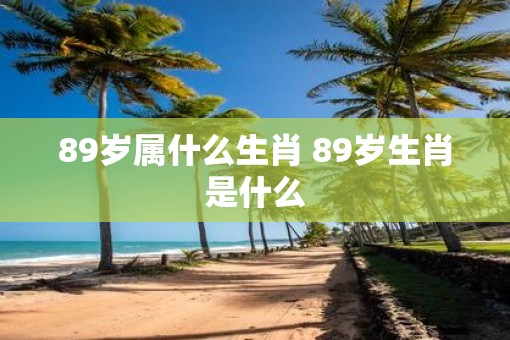 89岁属什么生肖 89岁生肖是什么