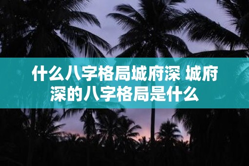 什么八字格局城府深 城府深的八字格局是什么
