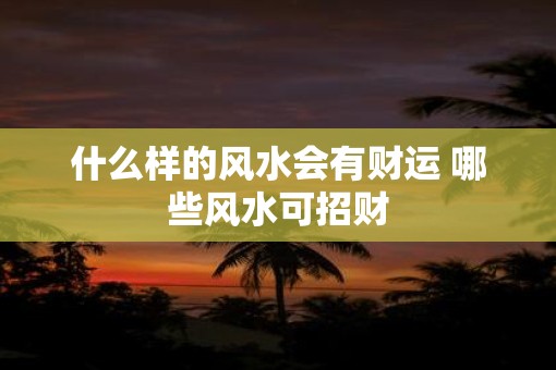 什么样的风水会有财运 哪些风水可招财