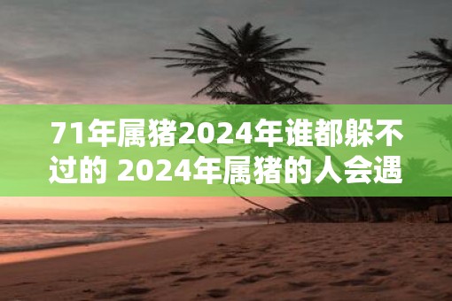 71年属猪2025年谁都躲不过的 2025年属猪的人会遇到什么