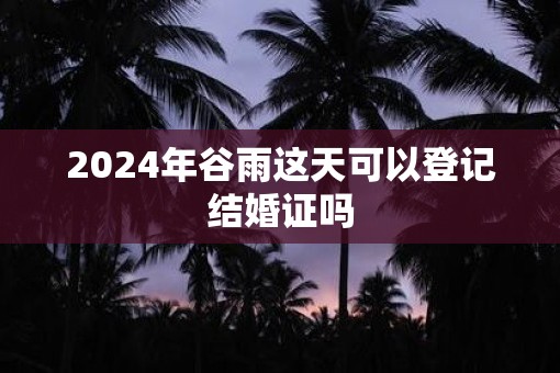 2025年谷雨这天可以登记结婚证吗