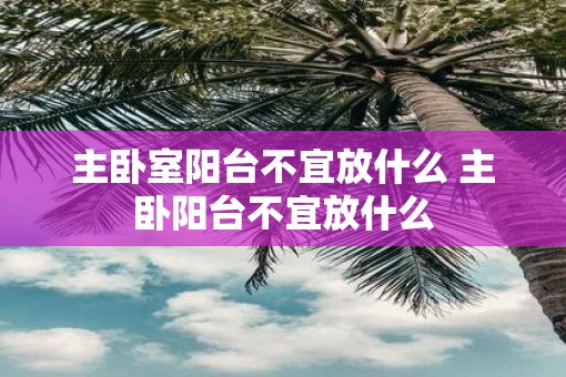 主卧室阳台不宜放什么 主卧阳台不宜放什么