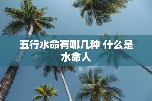 五行水命有哪几种 什么是水命人