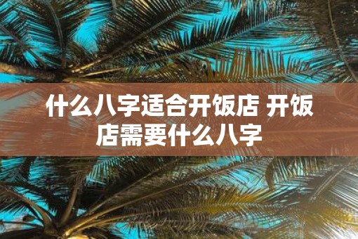 什么八字适合开饭店 开饭店需要什么八字
