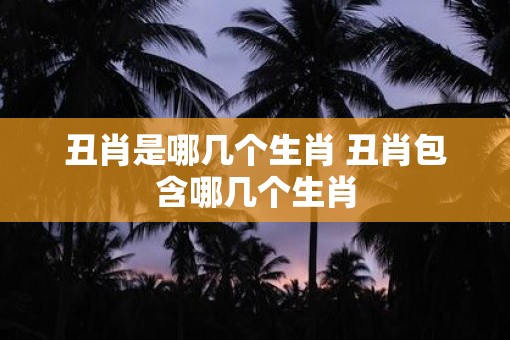 丑肖是哪几个生肖 丑肖包含哪几个生肖
