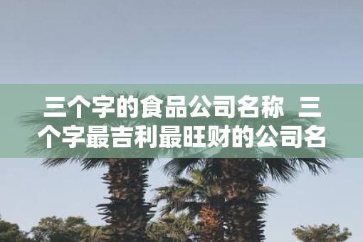三个字的食品公司名称  三个字最吉利最旺财的公司名