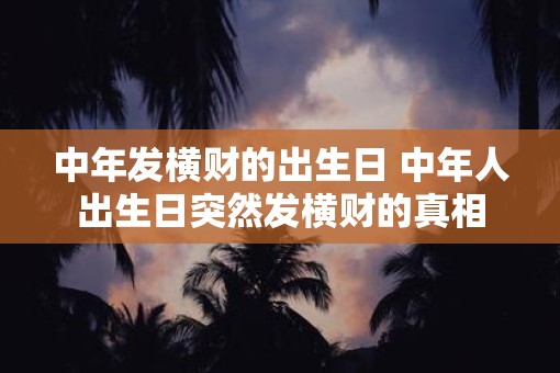 中年发横财的出生日 中年人出生日突然发横财的真相