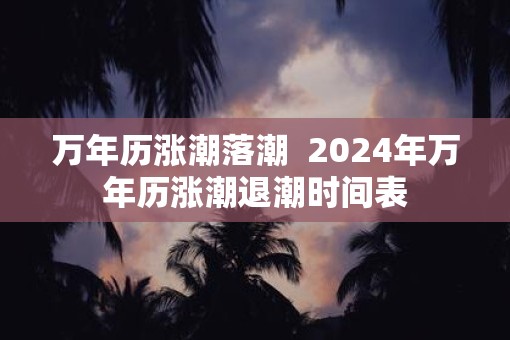 万年历涨潮落潮  2025年万年历涨潮退潮时间表