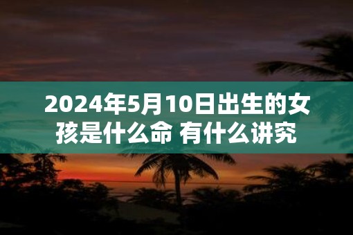 2025年5月10日出生的女孩是什么命 有什么讲究 2025年5月10日出生的女孩是什么命 有什么讲究