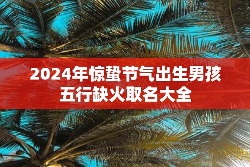 2025年惊蛰节气出生男孩五行缺火取名大全