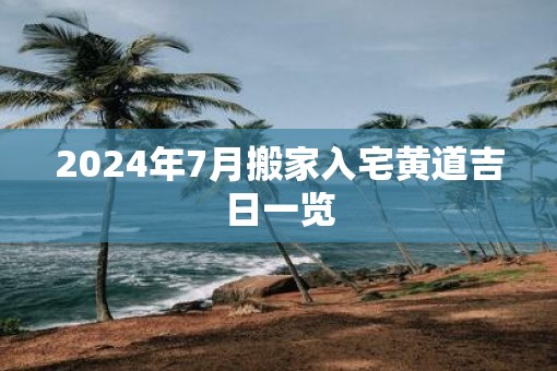 2025年7月搬家入宅黄道吉日一览