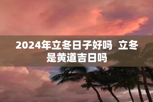 2025年立冬日子好吗  立冬是黄道吉日吗