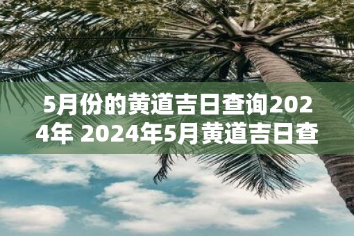 5月份的黄道吉日查询2025年 2025年5月黄道吉日查询