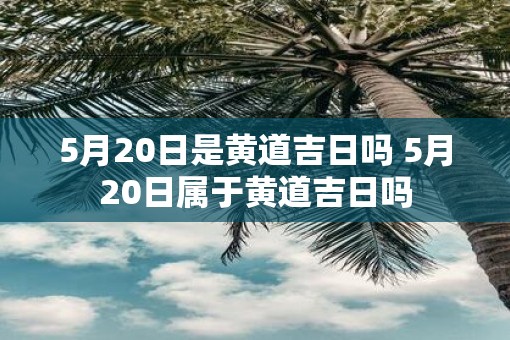 5月20日是黄道吉日吗 5月20日属于黄道吉日吗