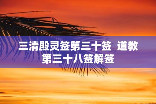 三清殿灵签第三十签  道教第三十八签解签