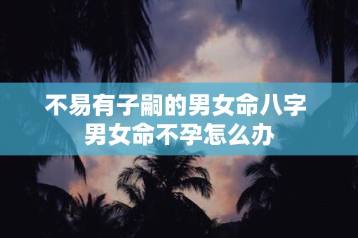 不易有子嗣的男女命八字 男女命不孕怎么办