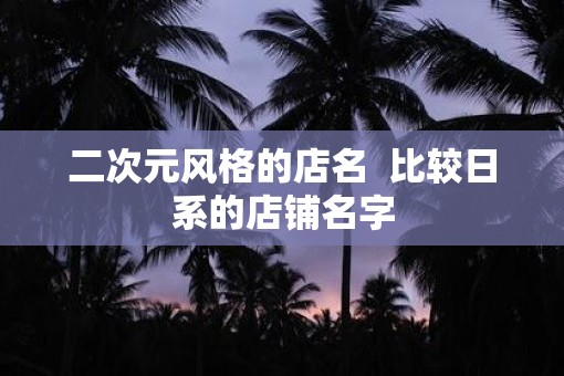 二次元风格的店名  比较日系的店铺名字