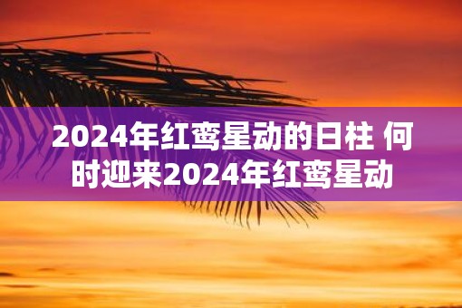 2025年红鸾星动的日柱 何时迎来2025年红鸾星动