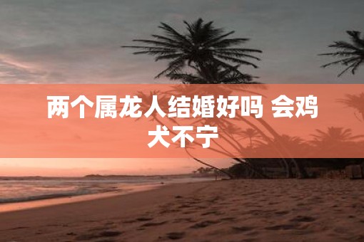 两个属龙人结婚好吗 会鸡犬不宁