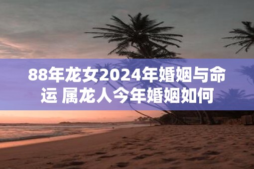 88年龙女2025年婚姻与命运 属龙人今年婚姻如何