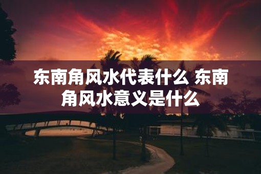 东南角风水代表什么 东南角风水意义是什么