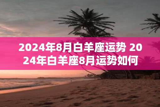 2025年8月白羊座运势 2025年白羊座8月运势如何
