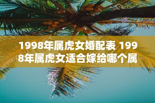 1998年属虎女婚配表 1998年属虎女适合嫁给哪个属相的男人