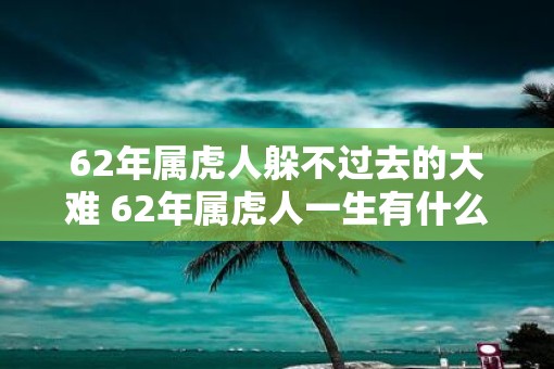 62年属虎人躲不过去的大难 62年属虎人一生有什么劫难躲不过