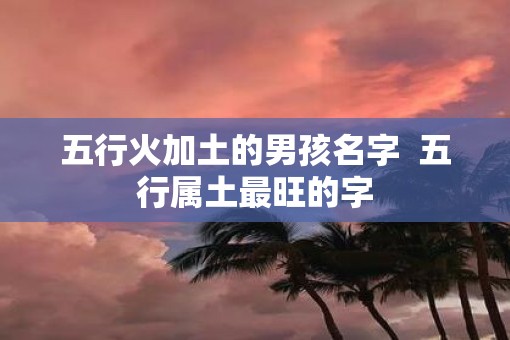 五行火加土的男孩名字  五行属土最旺的字
