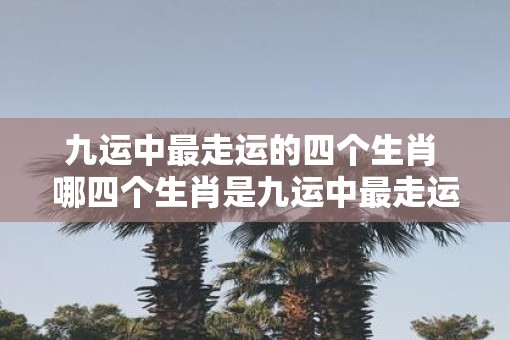 九运中最走运的四个生肖 哪四个生肖是九运中最走运的