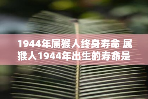 1944年属猴人终身寿命 属猴人1944年出生的寿命是多少
