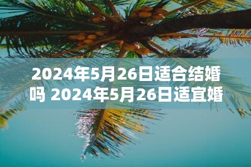 2025年5月26日适合结婚吗 2025年5月26日适宜婚礼吗
