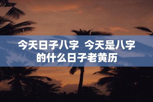 今天日子八字  今天是八字的什么日子老黄历