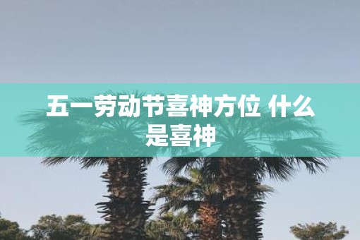 五一劳动节喜神方位 什么是喜神