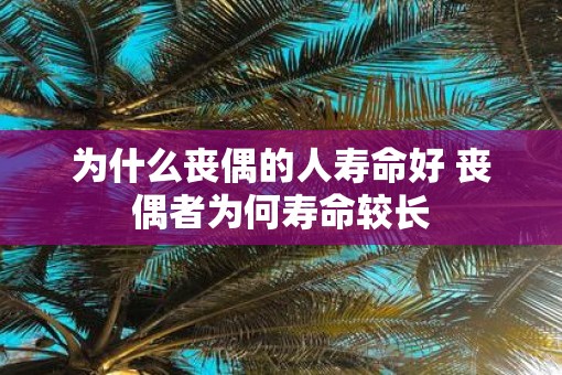 为什么丧偶的人寿命好 丧偶者为何寿命较长