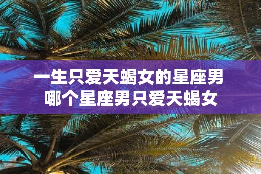 一生只爱天蝎女的星座男 哪个星座男只爱天蝎女