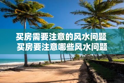 买房需要注意的风水问题 买房要注意哪些风水问题
