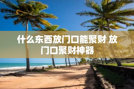 什么东西放门口能聚财 放门口聚财神器 什么东西放门口能聚财 放门口聚财神器