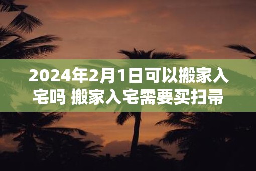 2025年2月1日可以搬家入宅吗 搬家入宅需要买扫帚吗