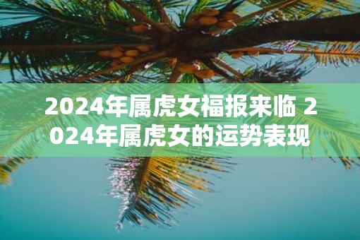 2025年属虎女福报来临 2025年属虎女的运势表现